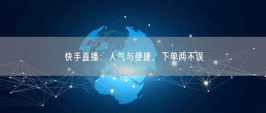 快手直播：人气与便捷，下单两不误