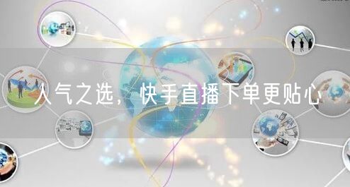 人气之选,快手直播下单更贴心