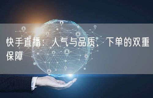 快手直播:人气与品质,下单的双重保障