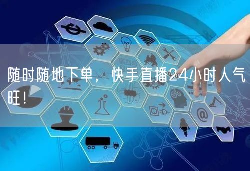 随时随地下单，快手直播24小时人气旺！