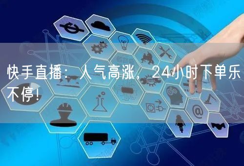 快手直播：人气高涨，24小时下单乐不停！