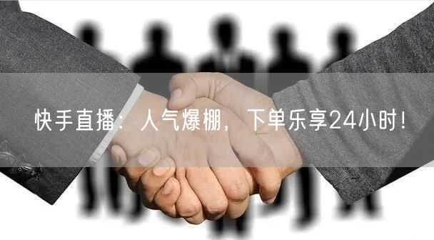 快手直播：人气爆棚，下单乐享24小时！
