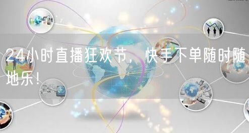 24小时直播狂欢节，快手下单随时随地乐！