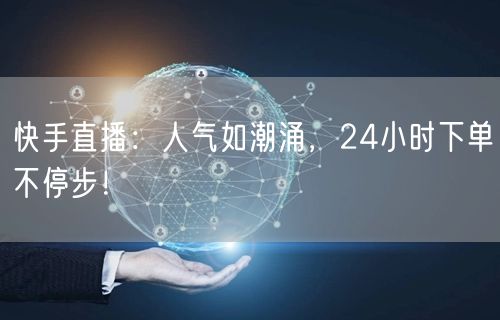 快手直播：人气如潮涌，24小时下单不停步！
