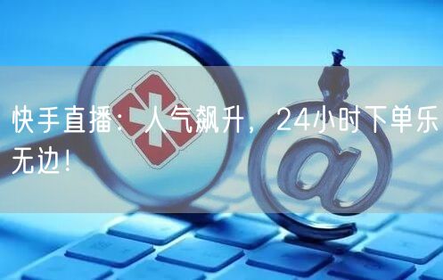 快手直播：人气飙升，24小时下单乐无边！