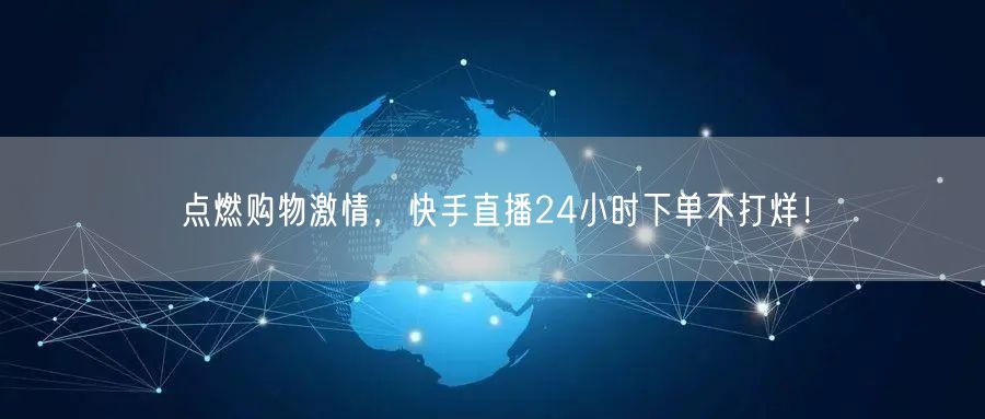 点燃购物激情，快手直播24小时下单不打烊！