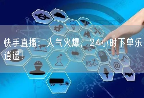 快手直播：人气火爆，24小时下单乐逍遥！