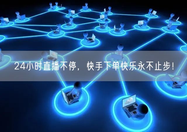 24小时直播不停，快手下单快乐永不止步！
