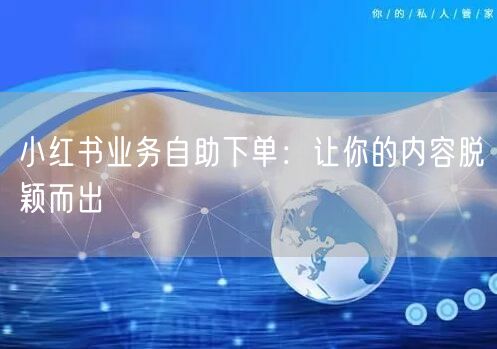 小红书业务自助下单：让你的内容脱颖而出