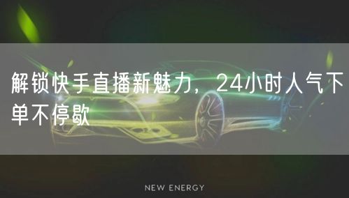解锁快手直播新魅力,24小时人气下单不停歇