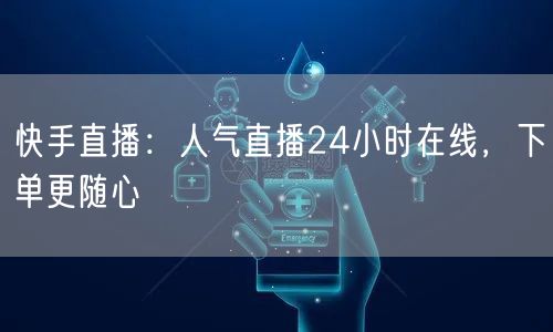 快手直播:人气直播24小时在线,下单更随心