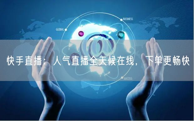 快手直播：人气直播全天候在线，下单更畅快