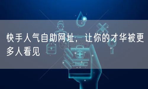 快手人气自助网址，让你的才华被更多人看见