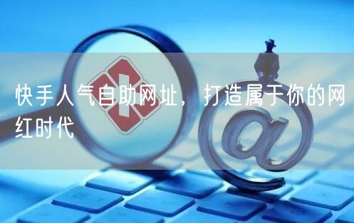 快手人气自助网址，打造属于你的网红时代