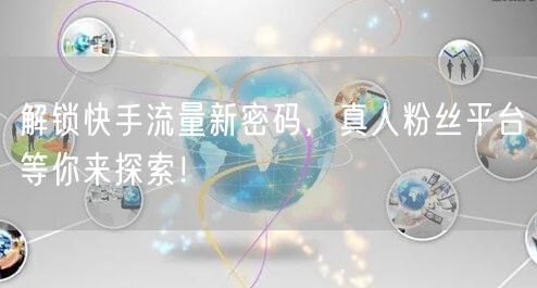 解锁快手流量新密码,真人粉丝平台等你来探索!