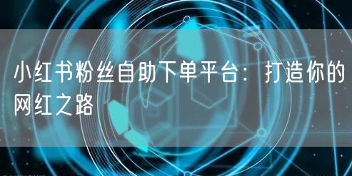 小红书粉丝自助下单平台：打造你的网红之路