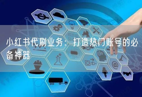 小红书代刷业务：打造热门账号的必备神器