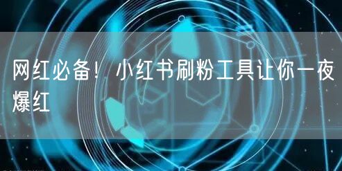 网红必备！小红书刷粉工具让你一夜爆红