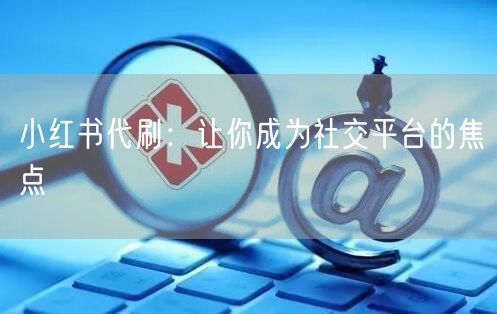 小红书代刷：让你成为社交平台的焦点