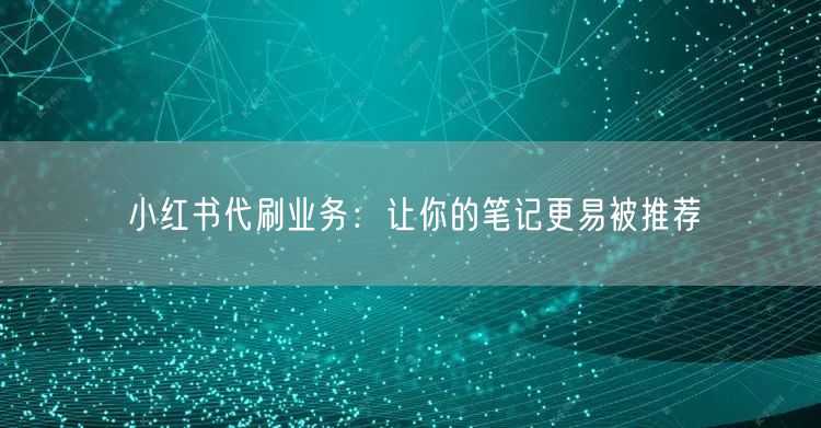 小红书代刷业务：让你的笔记更易被推荐