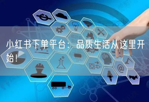 小红书下单平台：品质生活从这里开始！