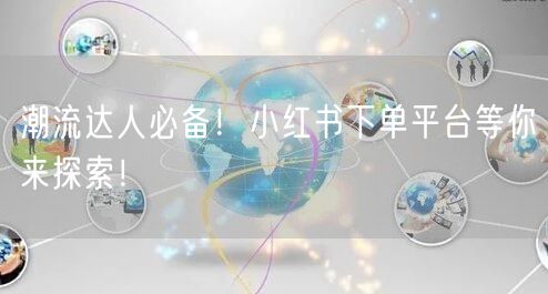 潮流达人必备!小红书下单平台等你来探索!
