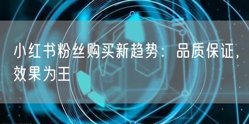 小红书粉丝购买新趋势:品质保证,效果为王