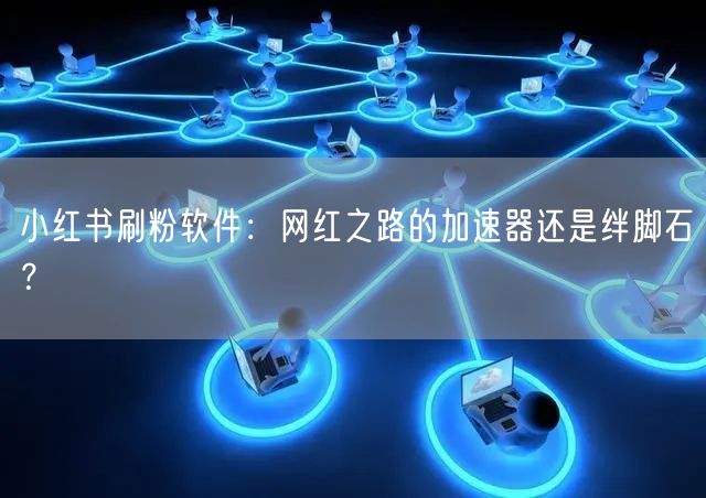 小红书刷粉软件：网红之路的加速器还是绊脚石？