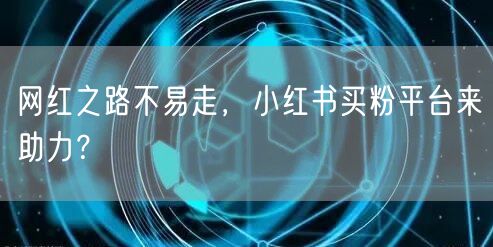 网红之路不易走，小红书买粉平台来助力？