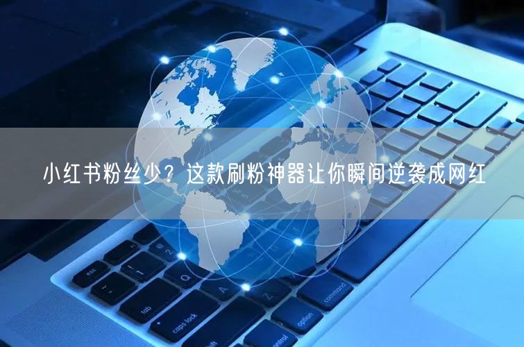 小红书粉丝少？这款刷粉神器让你瞬间逆袭成网红