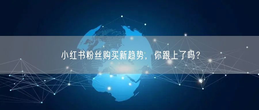 小红书粉丝购买新趋势，你跟上了吗？