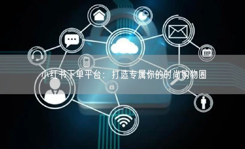 小红书下单平台：打造专属你的时尚购物圈