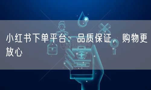 小红书下单平台:品质保证,购物更放心