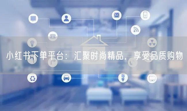 小红书下单平台:汇聚时尚精品,享受品质购物