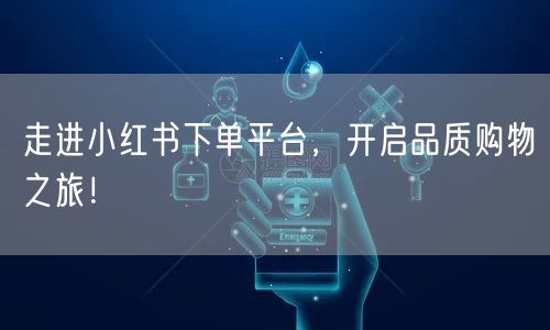 走进小红书下单平台，开启品质购物之旅！