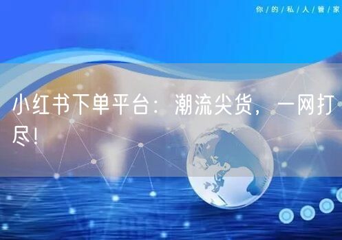 小红书下单平台：潮流尖货，一网打尽！