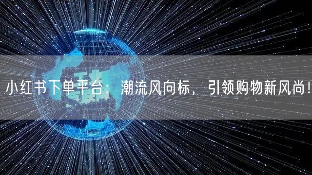 小红书下单平台：潮流风向标，引领购物新风尚！