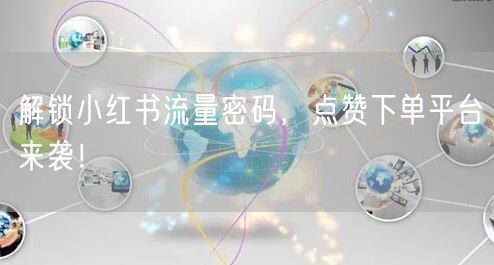 解锁小红书流量密码,点赞下单平台来袭!