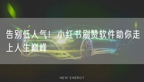告别低人气！小红书刷赞软件助你走上人生巅峰