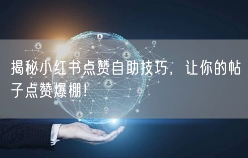 揭秘小红书点赞自助技巧，让你的帖子点赞爆棚！