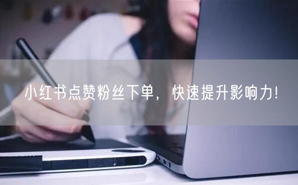 小红书点赞粉丝下单，快速提升影响力！