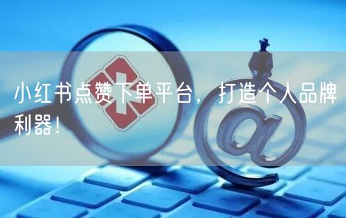 小红书点赞下单平台，打造个人品牌利器！