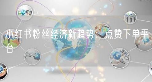 小红书粉丝经济新趋势：点赞下单平台