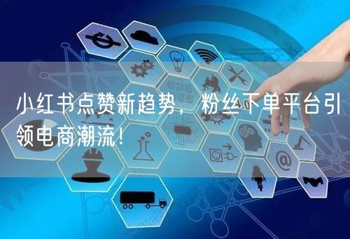 小红书点赞新趋势，粉丝下单平台引领电商潮流！