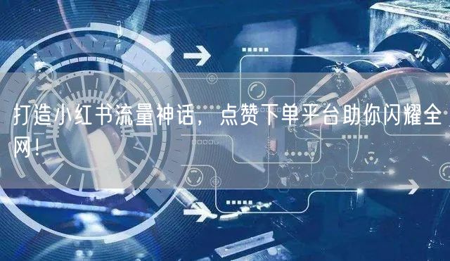 打造小红书流量神话，点赞下单平台助你闪耀全网！