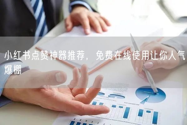 小红书点赞神器推荐，免费在线使用让你人气爆棚