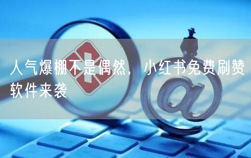 人气爆棚不是偶然，小红书免费刷赞软件来袭