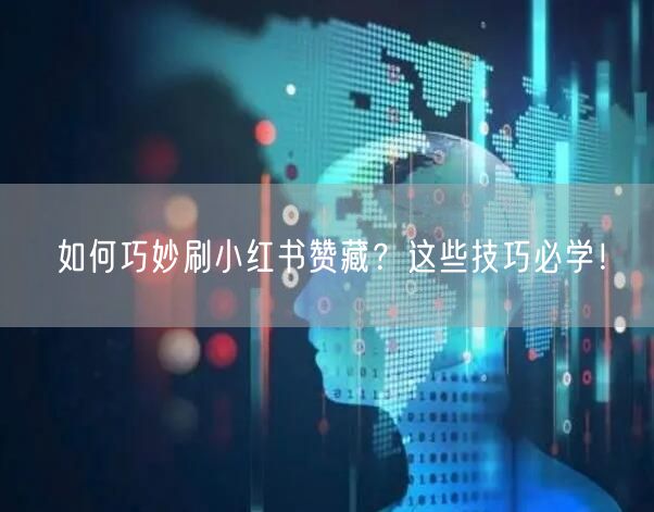 如何巧妙刷小红书赞藏？这些技巧必学！