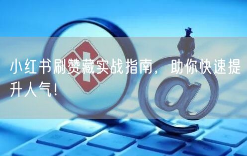 小红书刷赞藏实战指南，助你快速提升人气！