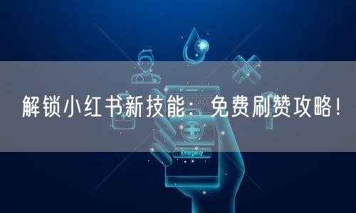 解锁小红书新技能：免费刷赞攻略！